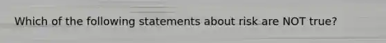 Which of the following statements about risk are NOT true?