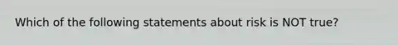 Which of the following statements about risk is NOT true?