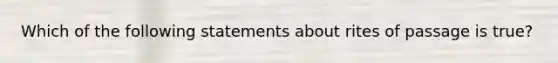 Which of the following statements about rites of passage is true?