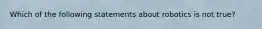 Which of the following statements about robotics is not true?