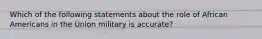 Which of the following statements about the role of African Americans in the Union military is accurate?