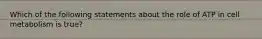 Which of the following statements about the role of ATP in cell metabolism is true?