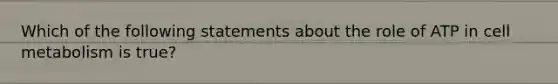 Which of the following statements about the role of ATP in cell metabolism is true?