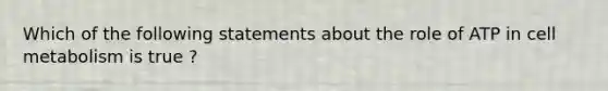 Which of the following statements about the role of ATP in cell metabolism is true ?