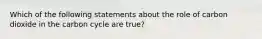 Which of the following statements about the role of carbon dioxide in the carbon cycle are true?