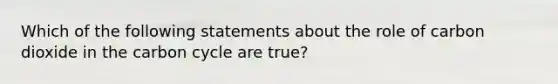 Which of the following statements about the role of carbon dioxide in <a href='https://www.questionai.com/knowledge/kMvxsmmBPd-the-carbon-cycle' class='anchor-knowledge'>the carbon cycle</a> are true?