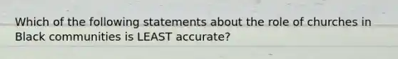 Which of the following statements about the role of churches in Black communities is LEAST accurate?