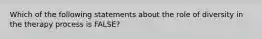 Which of the following statements about the role of diversity in the therapy process is FALSE?