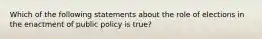 Which of the following statements about the role of elections in the enactment of public policy is true?