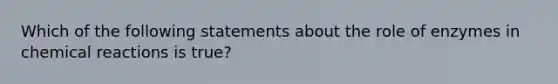 Which of the following statements about the role of enzymes in chemical reactions is true?