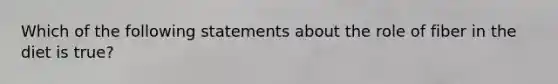 Which of the following statements about the role of fiber in the diet is true?