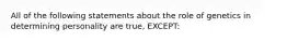 All of the following statements about the role of genetics in determining personality are true, EXCEPT: