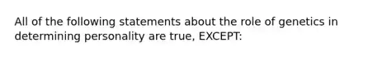 All of the following statements about the role of genetics in determining personality are true, EXCEPT: