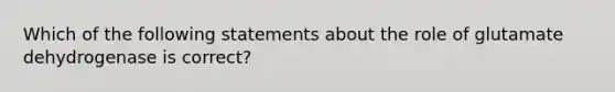 Which of the following statements about the role of glutamate dehydrogenase is correct?