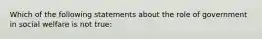 Which of the following statements about the role of government in social welfare is not true: