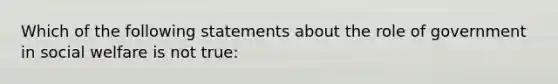 Which of the following statements about the role of government in social welfare is not true: