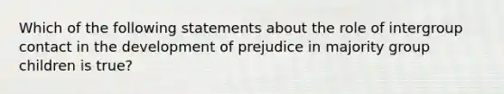 Which of the following statements about the role of intergroup contact in the development of prejudice in majority group children is true?