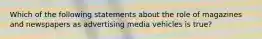 Which of the following statements about the role of magazines and newspapers as advertising media vehicles is true?