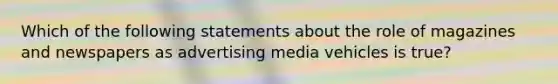 Which of the following statements about the role of magazines and newspapers as advertising media vehicles is true?