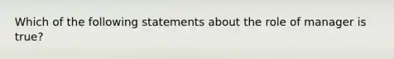 Which of the following statements about the role of manager is true?