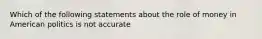 Which of the following statements about the role of money in American politics is not accurate