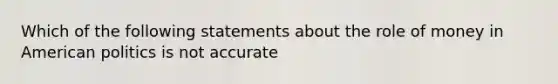 Which of the following statements about the role of money in American politics is not accurate