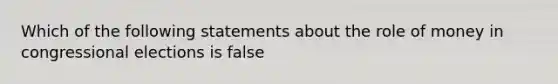 Which of the following statements about the role of money in congressional elections is false