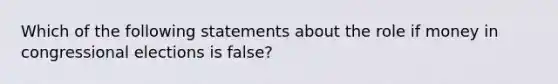 Which of the following statements about the role if money in congressional elections is false?