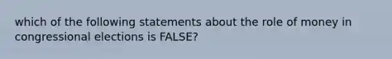 which of the following statements about the role of money in congressional elections is FALSE?