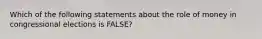 Which of the following statements about the role of money in congressional elections is FALSE?