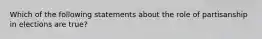 Which of the following statements about the role of partisanship in elections are true?