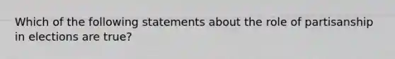 Which of the following statements about the role of partisanship in elections are true?