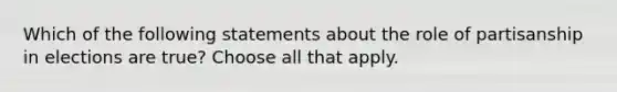 Which of the following statements about the role of partisanship in elections are true? Choose all that apply.