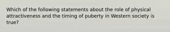 Which of the following statements about the role of physical attractiveness and the timing of puberty in Western society is true?