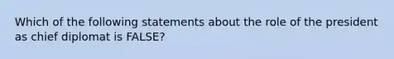 Which of the following statements about the role of the president as chief diplomat is FALSE?