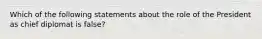 Which of the following statements about the role of the President as chief diplomat is false?