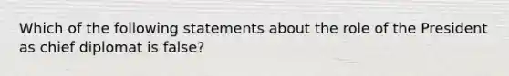 Which of the following statements about the role of the President as chief diplomat is false?