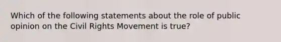 Which of the following statements about the role of public opinion on the Civil Rights Movement is true?