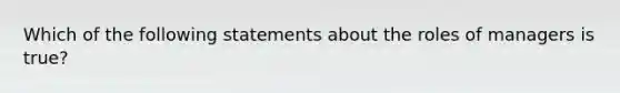 Which of the following statements about the roles of managers is true?