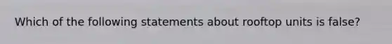 Which of the following statements about rooftop units is false?