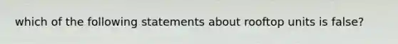 which of the following statements about rooftop units is false?