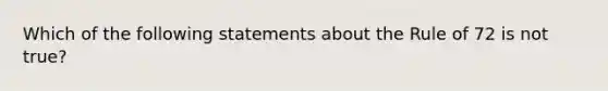 Which of the following statements about the Rule of 72 is not true?