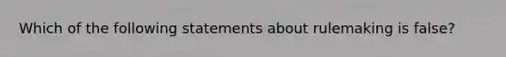 Which of the following statements about rulemaking is false?