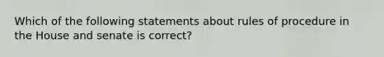 Which of the following statements about rules of procedure in the House and senate is correct?