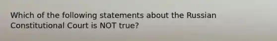 Which of the following statements about the Russian Constitutional Court is NOT true?