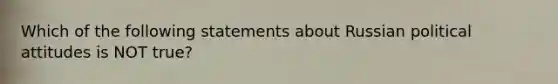 Which of the following statements about Russian political attitudes is NOT true?