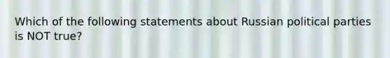 Which of the following statements about Russian political parties is NOT true?