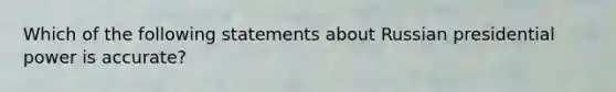 Which of the following statements about Russian presidential power is accurate?