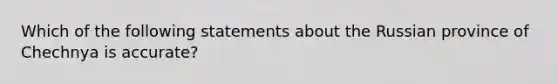 Which of the following statements about the Russian province of Chechnya is accurate?