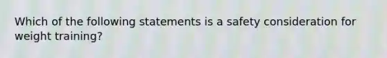 Which of the following statements is a safety consideration for weight training?